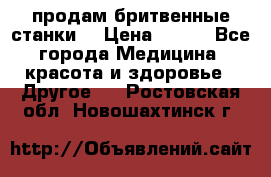  продам бритвенные станки  › Цена ­ 400 - Все города Медицина, красота и здоровье » Другое   . Ростовская обл.,Новошахтинск г.